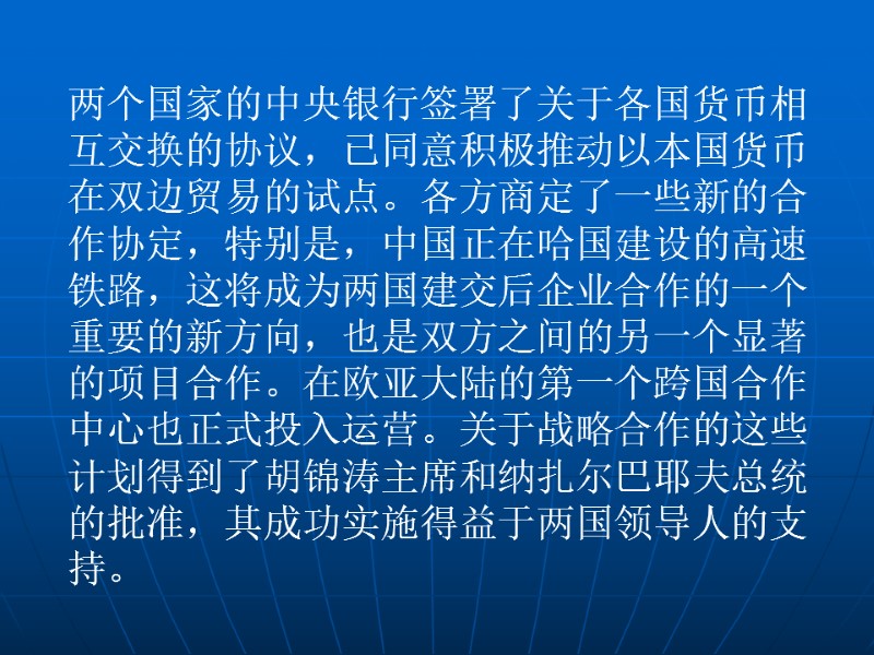 两个国家的中央银行签署了关于各国货币相互交换的协议，已同意积极推动以本国货币在双边贸易的试点。各方商定了一些新的合作协定，特别是，中国正在哈国建设的高速铁路，这将成为两国建交后企业合作的一个重要的新方向，也是双方之间的另一个显著的项目合作。在欧亚大陆的第一个跨国合作中心也正式投入运营。关于战略合作的这些计划得到了胡锦涛主席和纳扎尔巴耶夫总统的批准，其成功实施得益于两国领导人的支持。